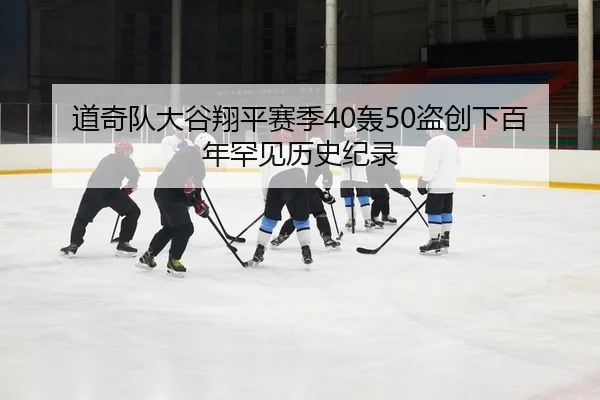 道奇队大谷翔平赛季40轰50盗创下百年罕见历史纪录
